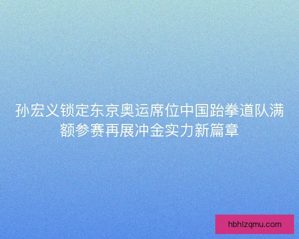 孙宏义锁定东京奥运席位中国跆拳道队满额参赛再展冲金实力新篇章