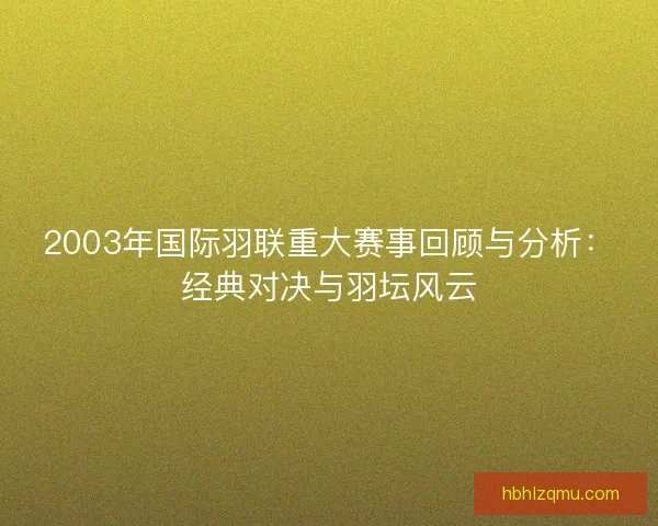 2003年国际羽联重大赛事回顾与分析：经典对决与羽坛风云