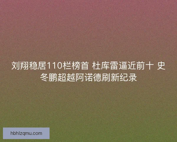 刘翔稳居110栏榜首 杜库雷逼近前十 史冬鹏超越阿诺德刷新纪录