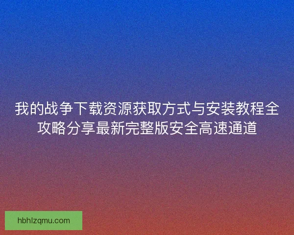 我的战争下载资源获取方式与安装教程全攻略分享最新完整版安全高速通道